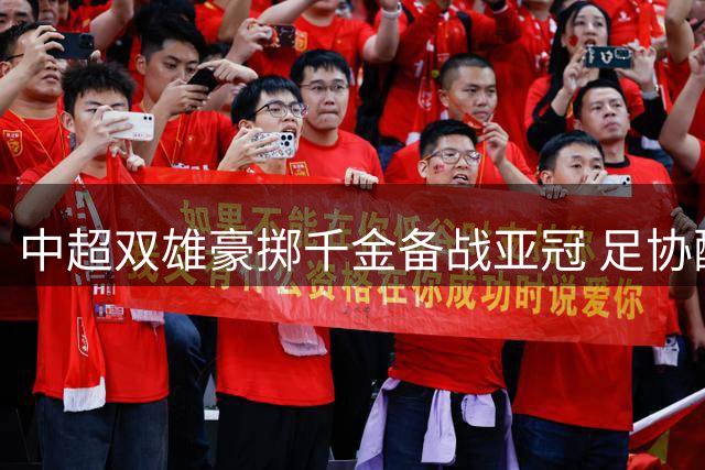 中超双雄豪掷千金备战亚冠 足协配套政策何时跟上？
