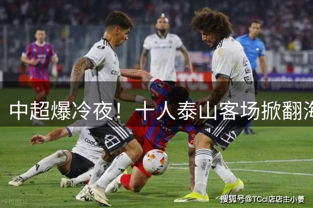 中超爆冷夜！十人泰山客场掀翻海港 于金永三度救主成关键先生
