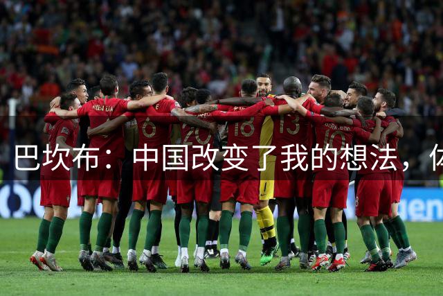 巴坎布：中国改变了我的想法，体会到了中国人非常勤奋非常友善