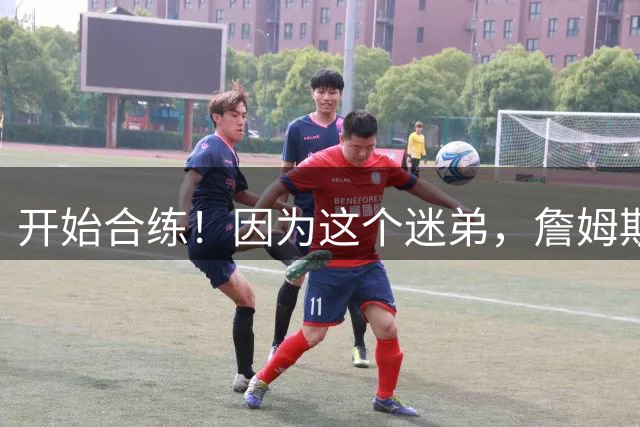 开始合练！因为这个迷弟，詹姆斯才去76人？