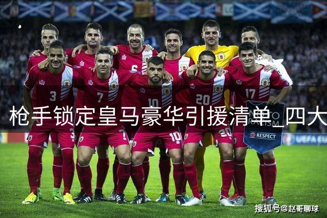 枪手锁定皇马豪华引援清单 四大新星或成阿尔特塔关键拼图