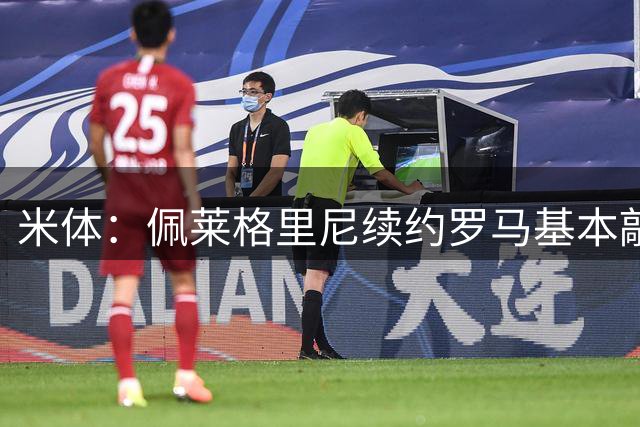 米体：佩莱格里尼续约罗马基本敲定，待康复完成签字