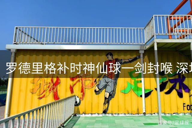 罗德里格补时神仙球一剑封喉 深圳青年人终结七轮不胜魔咒