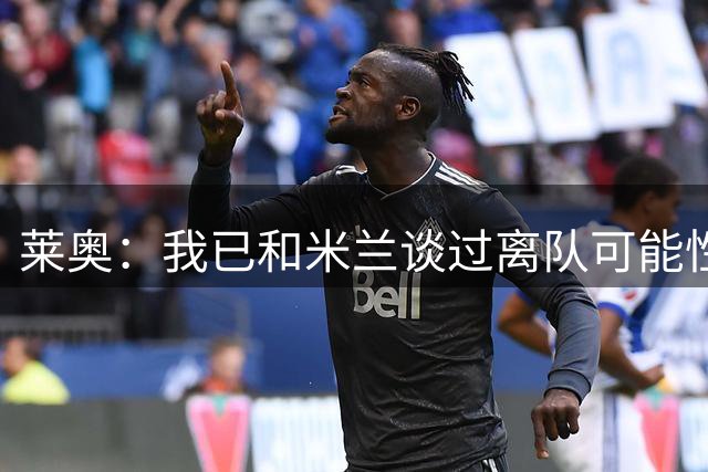 莱奥：我已和米兰谈过离队可能性，会分析各种选择但我尊重米兰