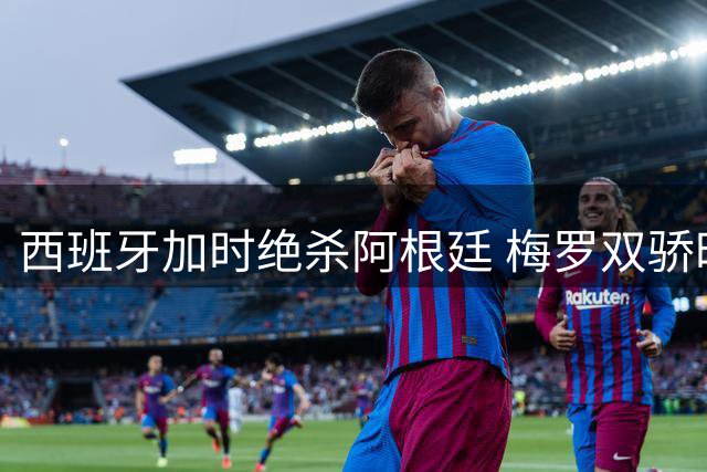 西班牙加时绝杀阿根廷 梅罗双骄时代正式落幕