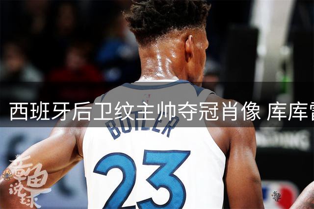 西班牙后卫纹主帅夺冠肖像 库库雷利亚兑现世界杯承诺