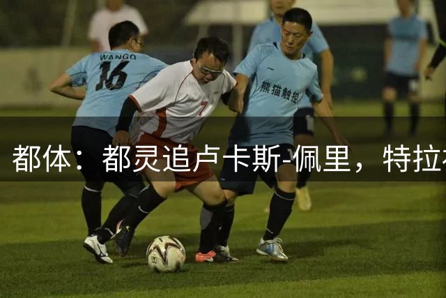 都体：都灵追卢卡斯-佩里，特拉福德若加盟利兹联或促成交易