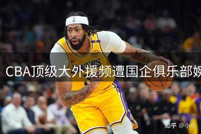 CBA顶级大外援频遭国企俱乐部婉拒 情绪管理问题成职业瓶颈